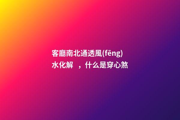 客廳南北通透風(fēng)水化解，什么是穿心煞